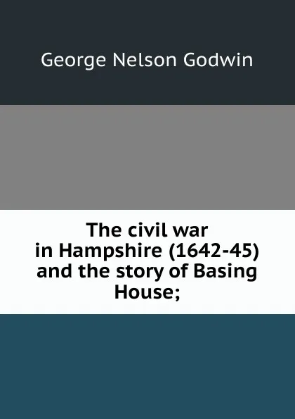 Обложка книги The civil war in Hampshire (1642-45) and the story of Basing House;, George Nelson Godwin