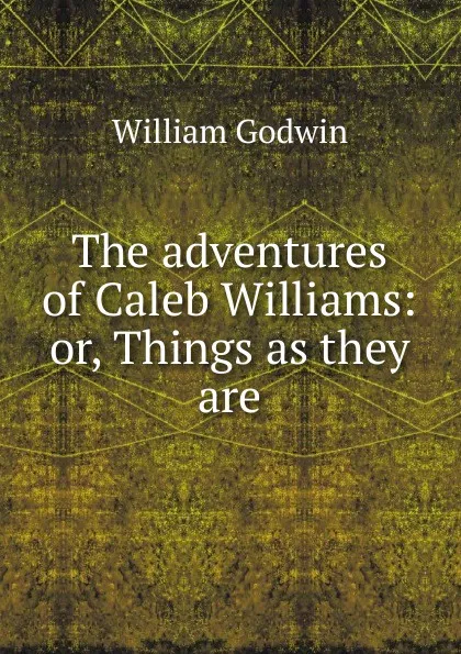 Обложка книги The adventures of Caleb Williams: or, Things as they are, William Godwin