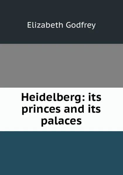 Обложка книги Heidelberg: its princes and its palaces, Elizabeth Godfrey