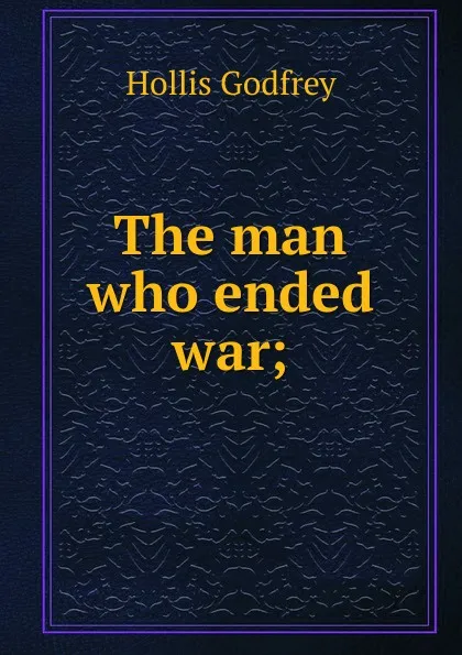 Обложка книги The man who ended war;, Hollis Godfrey