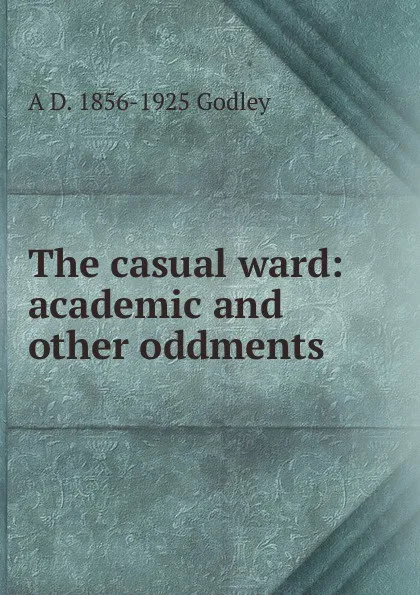 Обложка книги The casual ward: academic and other oddments, A.D. Godley