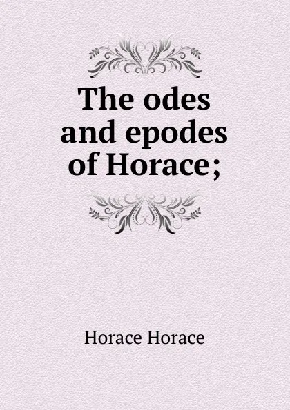 Обложка книги The odes and epodes of Horace;, Horace Horace