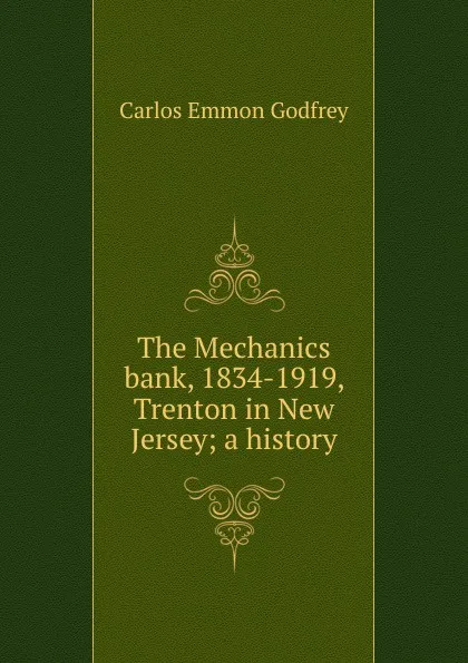 Обложка книги The Mechanics bank, 1834-1919, Trenton in New Jersey; a history, Carlos Emmon Godfrey