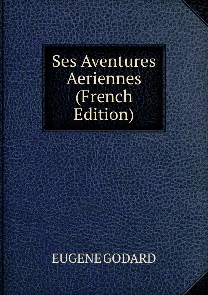 Обложка книги Ses Aventures Aeriennes (French Edition), EUGENE GODARD