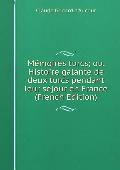 Обложка книги Memoires turcs; ou, Histoire galante de deux turcs pendant leur sejour en France (French Edition), Claude Godard d'Aucour