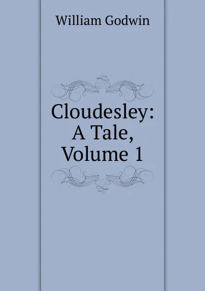 Обложка книги Cloudesley: A Tale, Volume 1, William Godwin