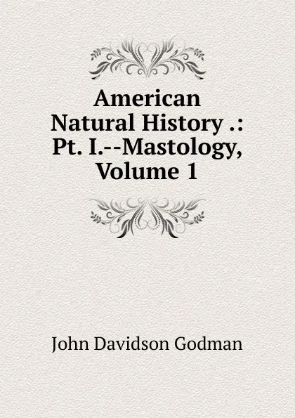 Обложка книги American Natural History .: Pt. I.--Mastology, Volume 1, John Davidson Godman