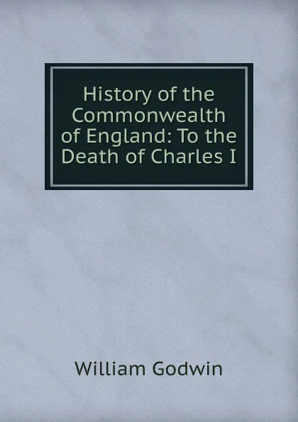 Обложка книги History of the Commonwealth of England: To the Death of Charles I, William Godwin