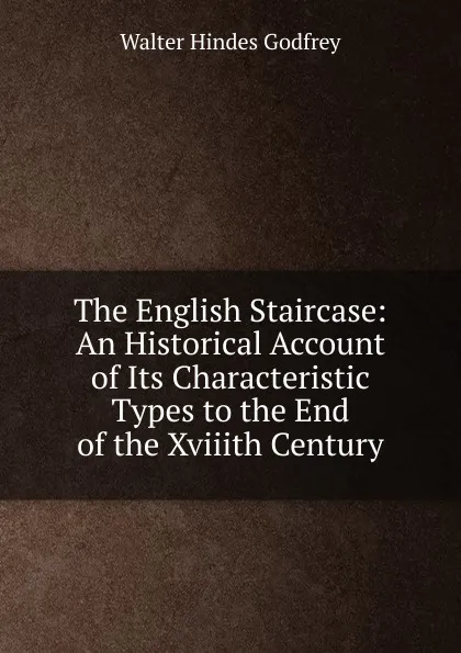 Обложка книги The English Staircase: An Historical Account of Its Characteristic Types to the End of the Xviiith Century, Walter Hindes Godfrey