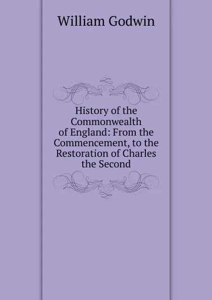 Обложка книги History of the Commonwealth of England: From the Commencement, to the Restoration of Charles the Second, William Godwin