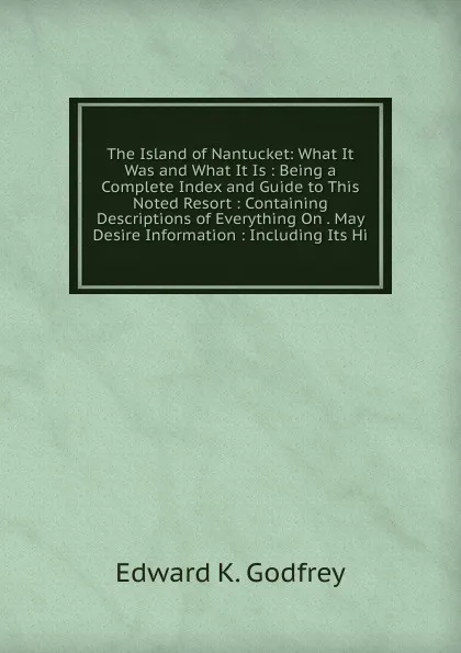 Обложка книги The Island of Nantucket: What It Was and What It Is : Being a Complete Index and Guide to This Noted Resort : Containing Descriptions of Everything On . May Desire Information : Including Its Hi, Edward K. Godfrey