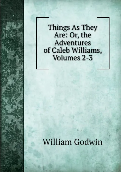 Обложка книги Things As They Are: Or, the Adventures of Caleb Williams, Volumes 2-3, William Godwin