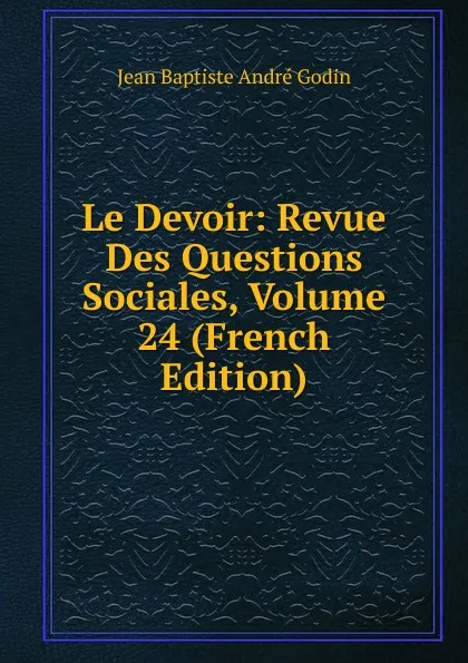 Обложка книги Le Devoir: Revue Des Questions Sociales, Volume 24 (French Edition), Jean Baptiste André Godin