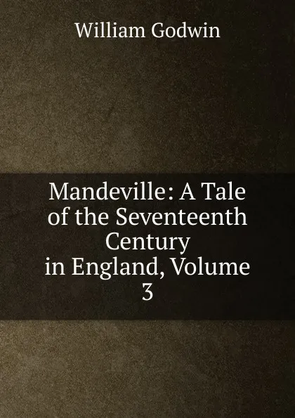 Обложка книги Mandeville: A Tale of the Seventeenth Century in England, Volume 3, William Godwin