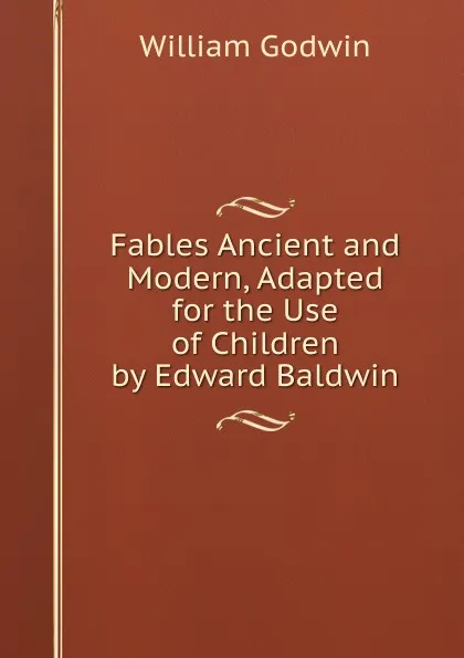 Обложка книги Fables Ancient and Modern, Adapted for the Use of Children by Edward Baldwin, William Godwin