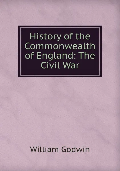 Обложка книги History of the Commonwealth of England: The Civil War, William Godwin