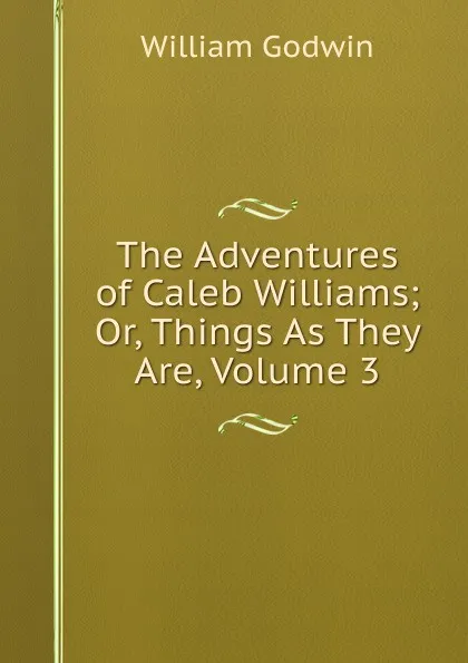 Обложка книги The Adventures of Caleb Williams; Or, Things As They Are, Volume 3, William Godwin