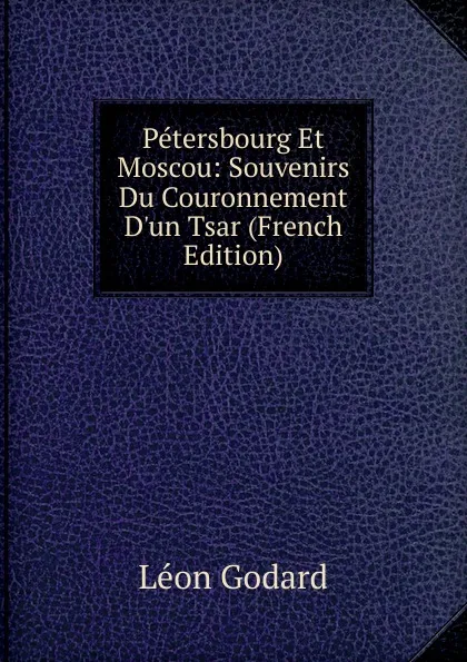 Обложка книги Petersbourg Et Moscou: Souvenirs Du Couronnement D.un Tsar (French Edition), Léon Godard