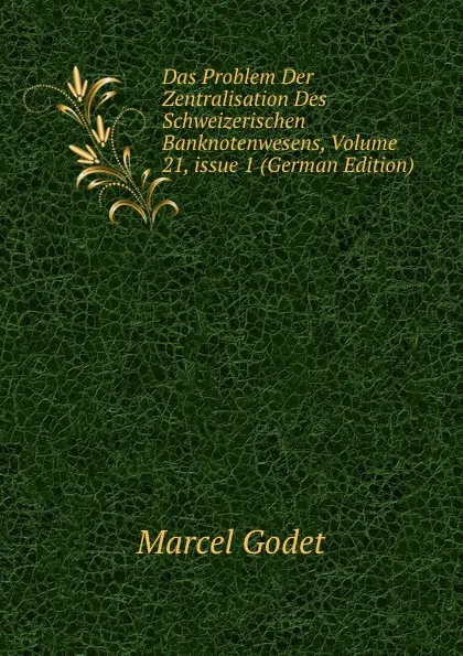 Обложка книги Das Problem Der Zentralisation Des Schweizerischen Banknotenwesens, Volume 21,.issue 1 (German Edition), Marcel Godet