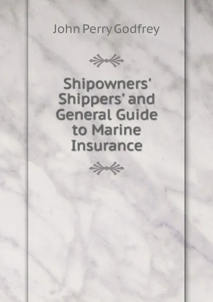 Обложка книги Shipowners. Shippers. and General Guide to Marine Insurance, John Perry Godfrey