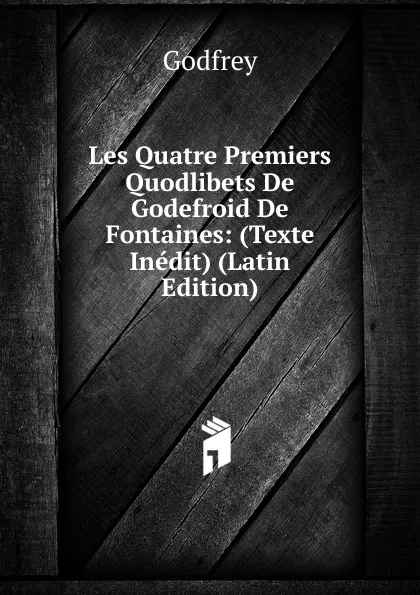 Обложка книги Les Quatre Premiers Quodlibets De Godefroid De Fontaines: (Texte Inedit) (Latin Edition), Godfrey