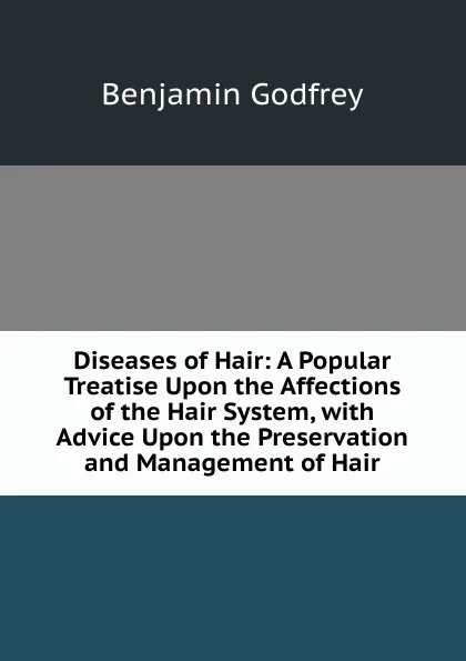 Обложка книги Diseases of Hair: A Popular Treatise Upon the Affections of the Hair System, with Advice Upon the Preservation and Management of Hair, Benjamin Godfrey