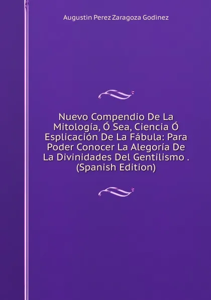 Обложка книги Nuevo Compendio De La Mitologia, O Sea, Ciencia O Esplicacion De La Fabula: Para Poder Conocer La Alegoria De La Divinidades Del Gentilismo . (Spanish Edition), Augustin Perez Zaragoza Godinez