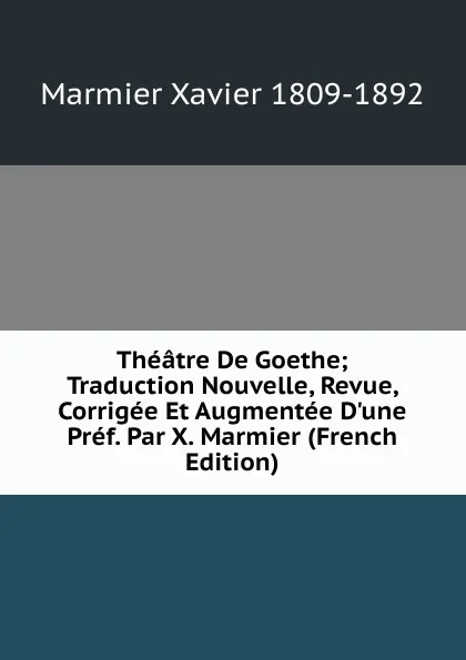 Обложка книги Theatre De Goethe; Traduction Nouvelle, Revue, Corrigee Et Augmentee D.une Pref. Par X. Marmier (French Edition), Marmier Xavier 1809-1892