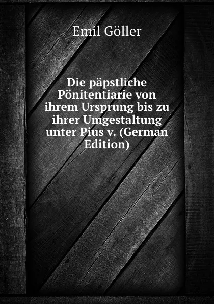 Обложка книги Die papstliche Ponitentiarie von ihrem Ursprung bis zu ihrer Umgestaltung unter Pius v. (German Edition), Emil Göller