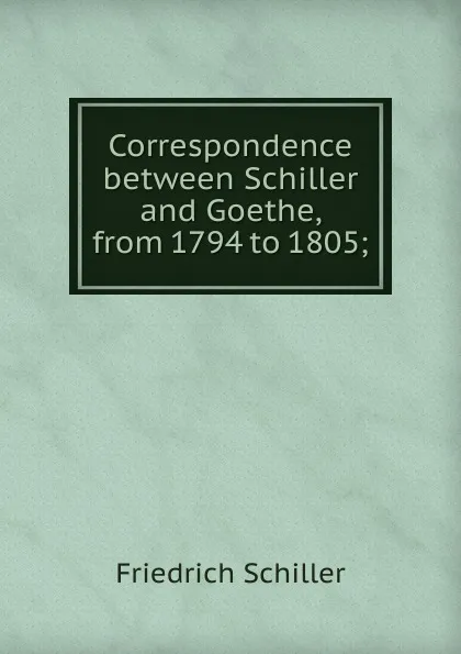 Обложка книги Correspondence between Schiller and Goethe, from 1794 to 1805;, Schiller Friedrich