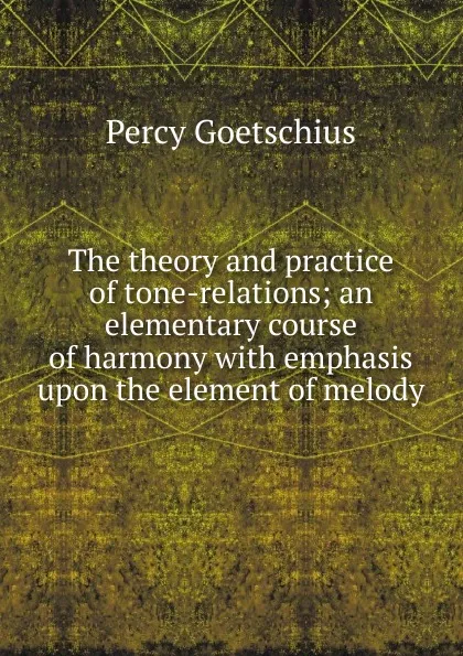 Обложка книги The theory and practice of tone-relations; an elementary course of harmony with emphasis upon the element of melody, Goetschius Percy