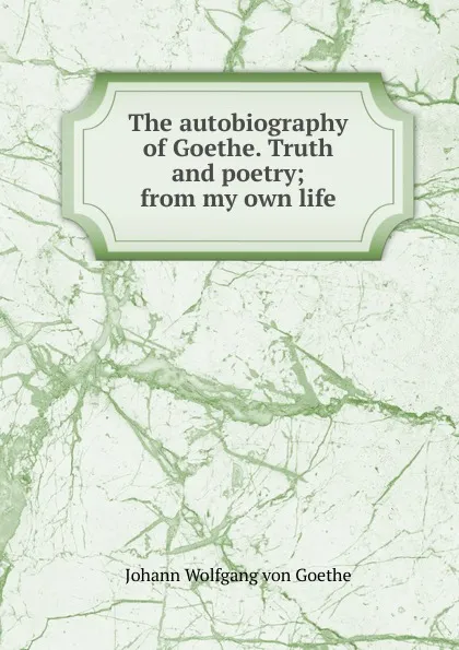 Обложка книги The autobiography of Goethe. Truth and poetry; from my own life, И. В. Гёте