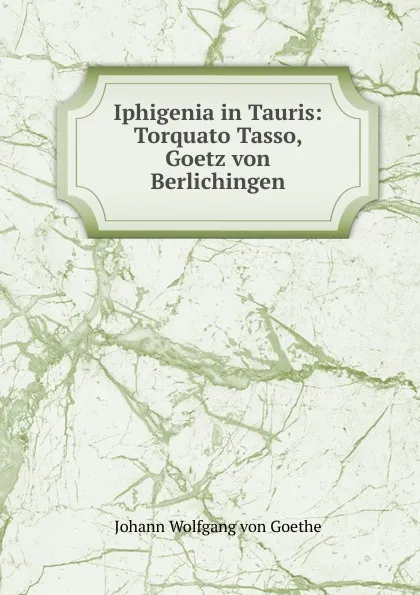 Обложка книги Iphigenia in Tauris: Torquato Tasso, Goetz von Berlichingen, И. В. Гёте