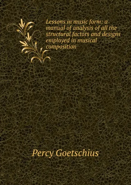 Обложка книги Lessons in music form: a manual of analysis of all the structural factors and designs employed in musical composition, Goetschius Percy