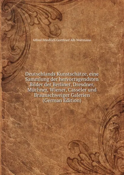 Обложка книги Deutschlands Kunstschatze, eine Sammlung der hervorragendsten Bilder der Berliner, Dresdner, Muchner, Wiener, Casseler und Braunschweiger Galerien (German Edition), Alfred Friedrich Gottfried Alb Woltmann