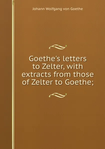 Обложка книги Goethe.s letters to Zelter, with extracts from those of Zelter to Goethe;, И. В. Гёте