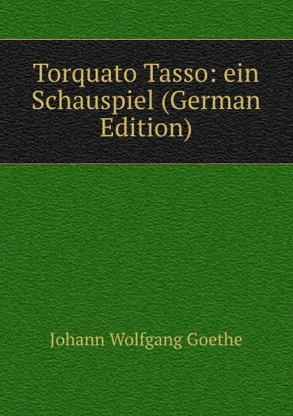 Обложка книги Torquato Tasso: ein Schauspiel (German Edition), И. В. Гёте