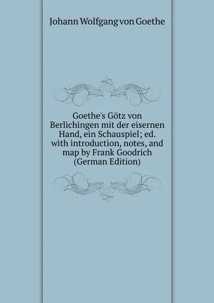 Обложка книги Goethe.s Gotz von Berlichingen mit der eisernen Hand, ein Schauspiel; ed. with introduction, notes, and map by Frank Goodrich (German Edition), И. В. Гёте