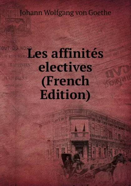 Обложка книги Les affinites electives (French Edition), И. В. Гёте