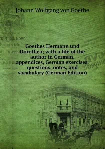 Обложка книги Goethes Hermann und Dorothea; with a life of the author in German, appendices, German exercises, questions, notes, and vocabulary (German Edition), И. В. Гёте