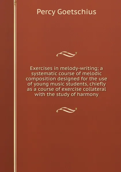 Обложка книги Exercises in melody-writing; a systematic course of melodic composition designed for the use of young music students, chiefly as a course of exercise collateral with the study of harmony, Goetschius Percy