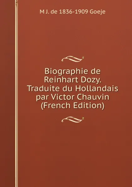 Обложка книги Biographie de Reinhart Dozy. Traduite du Hollandais par Victor Chauvin (French Edition), M J. de 1836-1909 Goeje