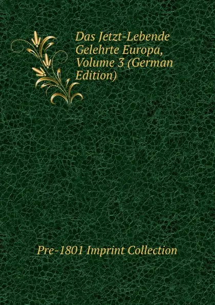Обложка книги Das Jetzt-Lebende Gelehrte Europa, Volume 3 (German Edition), Pre-1801 Imprint Collection