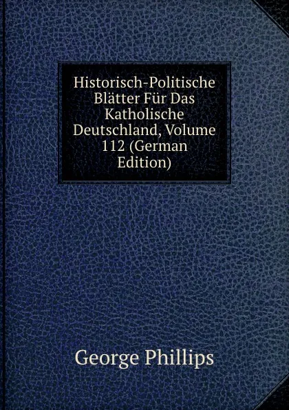 Обложка книги Historisch-Politische Blatter Fur Das Katholische Deutschland, Volume 112 (German Edition), George Phillips