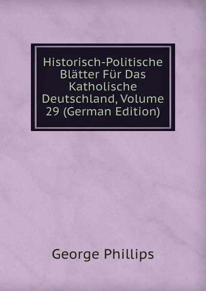 Обложка книги Historisch-Politische Blatter Fur Das Katholische Deutschland, Volume 29 (German Edition), George Phillips