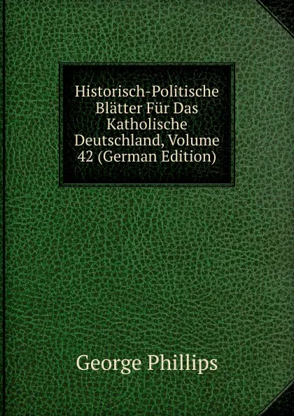 Обложка книги Historisch-Politische Blatter Fur Das Katholische Deutschland, Volume 42 (German Edition), George Phillips