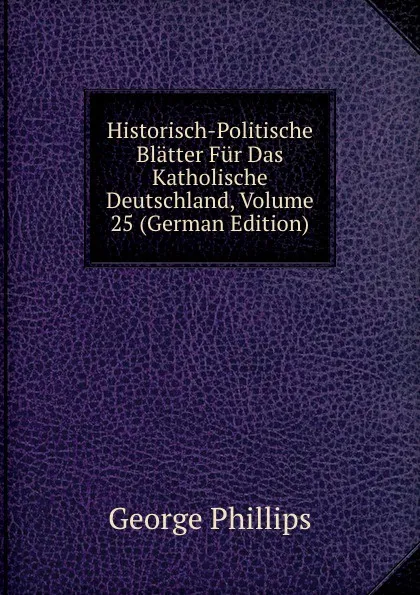 Обложка книги Historisch-Politische Blatter Fur Das Katholische Deutschland, Volume 25 (German Edition), George Phillips