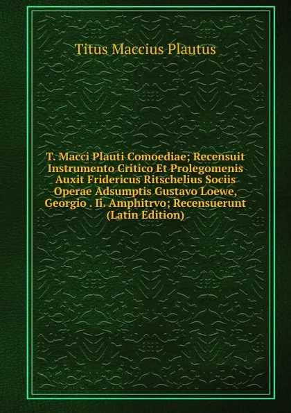 Обложка книги T. Macci Plauti Comoediae; Recensuit Instrumento Critico Et Prolegomenis Auxit Fridericus Ritschelius Sociis Operae Adsumptis Gustavo Loewe, Georgio . Ii. Amphitrvo; Recensuerunt (Latin Edition), Titus Maccius Plautus