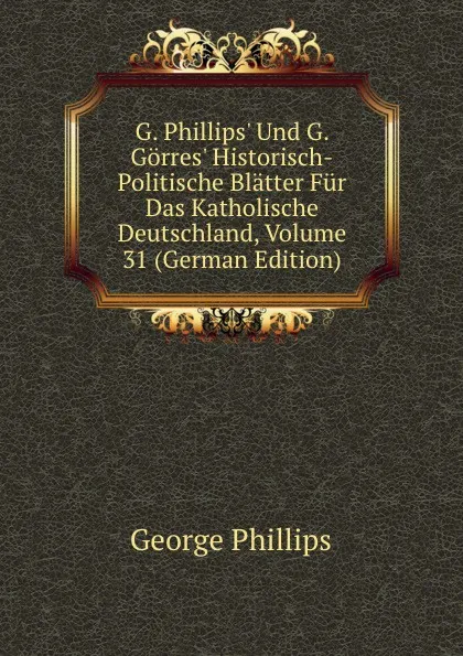 Обложка книги G. Phillips. Und G. Gorres. Historisch-Politische Blatter Fur Das Katholische Deutschland, Volume 31 (German Edition), George Phillips