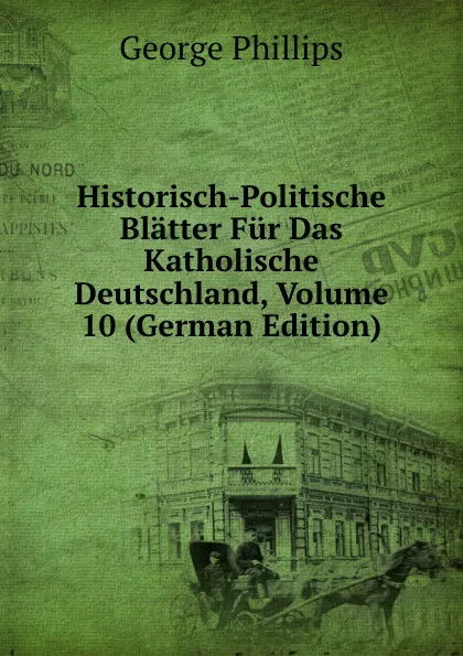 Обложка книги Historisch-Politische Blatter Fur Das Katholische Deutschland, Volume 10 (German Edition), George Phillips